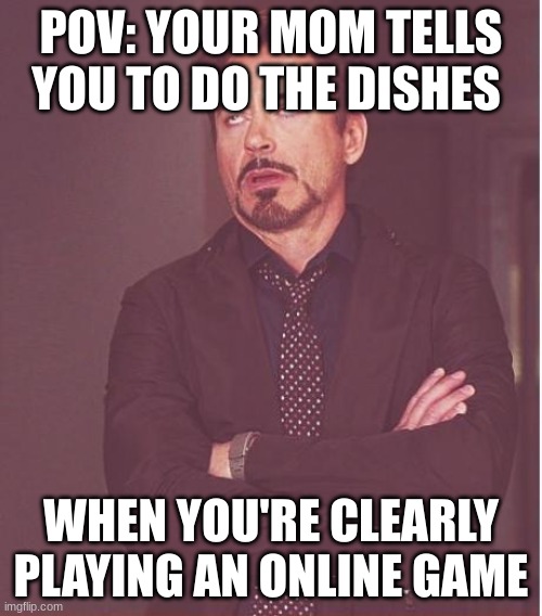 Face You Make Robert Downey Jr Meme | POV: YOUR MOM TELLS YOU TO DO THE DISHES; WHEN YOU'RE CLEARLY PLAYING AN ONLINE GAME | image tagged in memes,face you make robert downey jr | made w/ Imgflip meme maker
