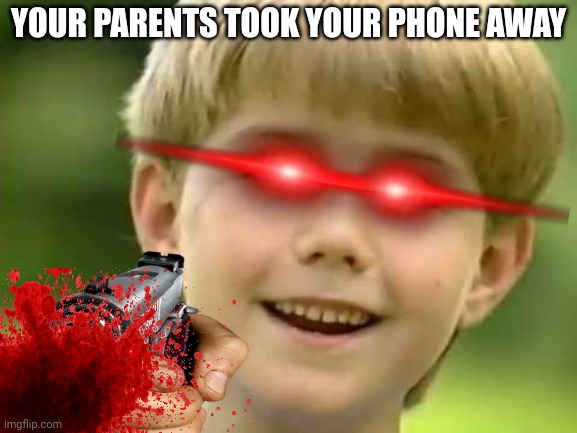 YOUR PARENTS TOOK YOUR PHONE AWAY | made w/ Imgflip meme maker