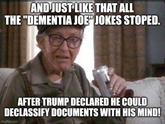 Loco Trumpo | AND JUST LIKE THAT ALL THE "DEMENTIA JOE" JOKES STOPED. AFTER TRUMP DECLARED HE COULD DECLASSIFY DOCUMENTS WITH HIS MIND! | image tagged in conservative,republican,trump,democrat,liberal,joe biden | made w/ Imgflip meme maker