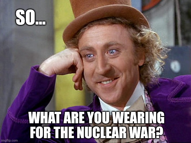 I'm thinking a radioactive suit. | SO... WHAT ARE YOU WEARING FOR THE NUCLEAR WAR? | image tagged in memes | made w/ Imgflip meme maker