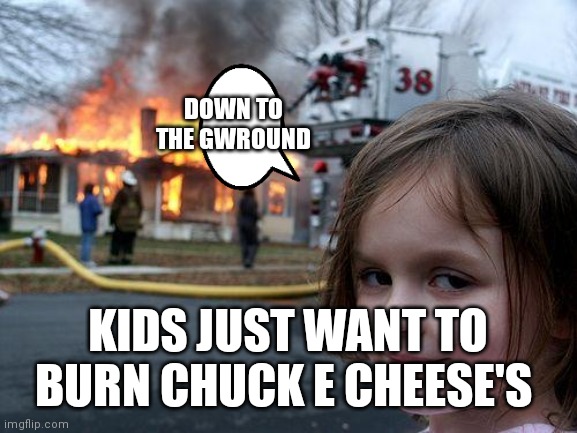 They burn it down to the grouwnd | DOWN TO THE GWROUND; KIDS JUST WANT TO BURN CHUCK E CHEESE'S | image tagged in memes,disaster girl,funny memes | made w/ Imgflip meme maker