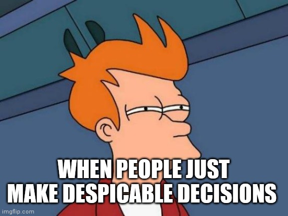 Futurrama fry | WHEN PEOPLE JUST MAKE DESPICABLE DECISIONS | image tagged in memes,futurama fry,funny memes | made w/ Imgflip meme maker