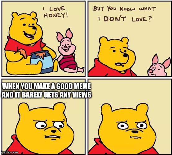 Winnie the pooh | WHEN YOU MAKE A GOOD MEME AND IT BARELY GETS ANY VIEWS | image tagged in winnie the pooh,memes | made w/ Imgflip meme maker
