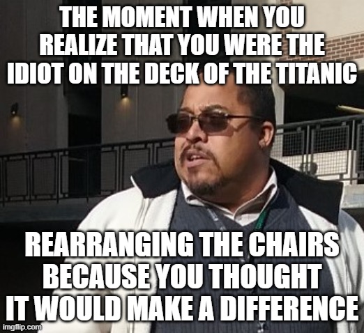 Matthew Thompson | THE MOMENT WHEN YOU REALIZE THAT YOU WERE THE IDIOT ON THE DECK OF THE TITANIC; REARRANGING THE CHAIRS BECAUSE YOU THOUGHT IT WOULD MAKE A DIFFERENCE | image tagged in matthew thompson,reynolds community college,idiot,funny,titanic sinking | made w/ Imgflip meme maker