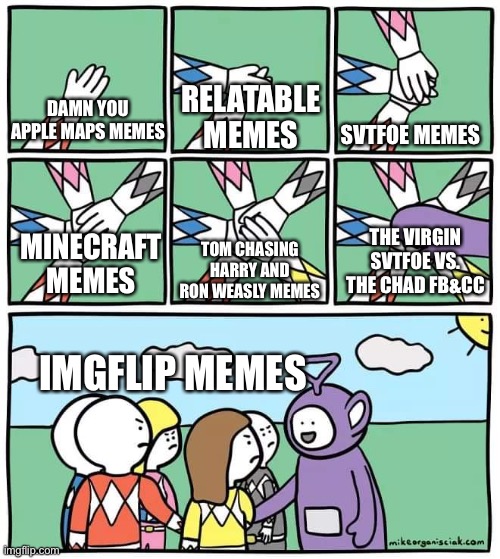 My Meme Ratings. Again. | SVTFOE MEMES; DAMN YOU APPLE MAPS MEMES; RELATABLE MEMES; THE VIRGIN SVTFOE VS. THE CHAD FB&CC; TOM CHASING HARRY AND RON WEASLY MEMES; MINECRAFT MEMES; IMGFLIP MEMES | image tagged in power ranger teletubbies,memes,imgflip,imgflip meme,funny,ratings | made w/ Imgflip meme maker