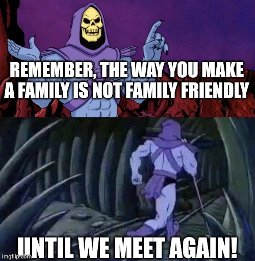 he man skeleton advices | REMEMBER, THE WAY YOU MAKE A FAMILY IS NOT FAMILY FRIENDLY; UNTIL WE MEET AGAIN! | image tagged in he man skeleton advices | made w/ Imgflip meme maker
