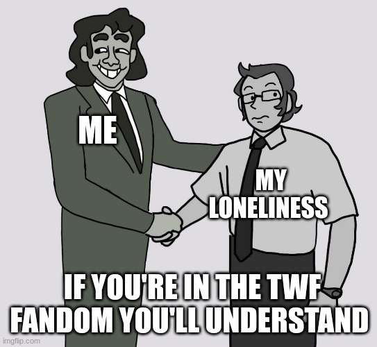 ME; MY LONELINESS; IF YOU'RE IN THE TWF FANDOM YOU'LL UNDERSTAND | image tagged in the walten files handshake | made w/ Imgflip meme maker