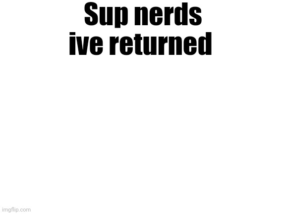 Blank White Template | Sup nerds ive returned | image tagged in blank white template | made w/ Imgflip meme maker