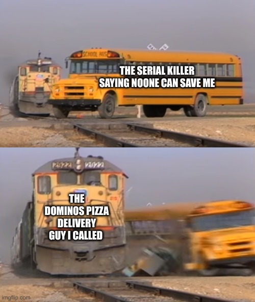 A train hitting a school bus | THE SERIAL KILLER SAYING NOONE CAN SAVE ME; THE DOMINOS PIZZA DELIVERY GUY I CALLED | image tagged in a train hitting a school bus | made w/ Imgflip meme maker