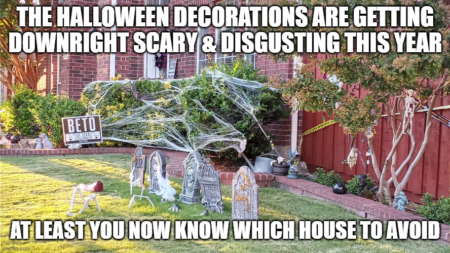 SAD HALLOWEEN IN TEXAS | THE HALLOWEEN DECORATIONS ARE GETTING DOWNRIGHT SCARY & DISGUSTING THIS YEAR; AT LEAST YOU NOW KNOW WHICH HOUSE TO AVOID | image tagged in beto,halloween,decorations,texas | made w/ Imgflip meme maker