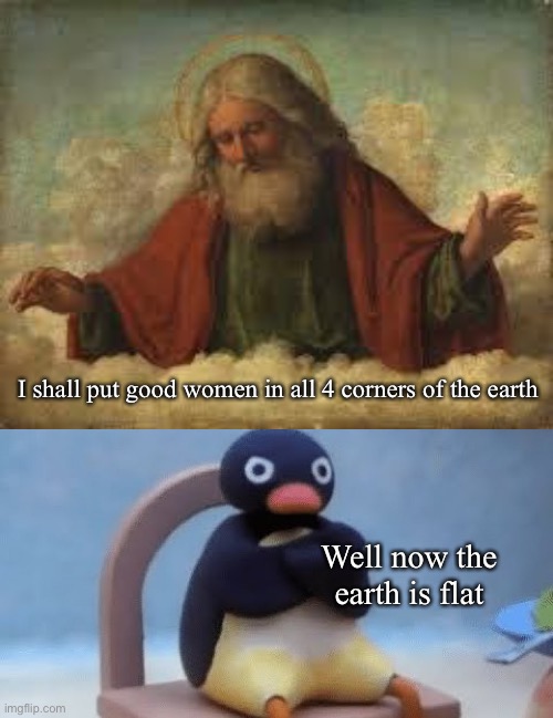 Flat earther | I shall put good women in all 4 corners of the earth; Well now the earth is flat | image tagged in god,now i don't want,flat earth,flat earthers | made w/ Imgflip meme maker