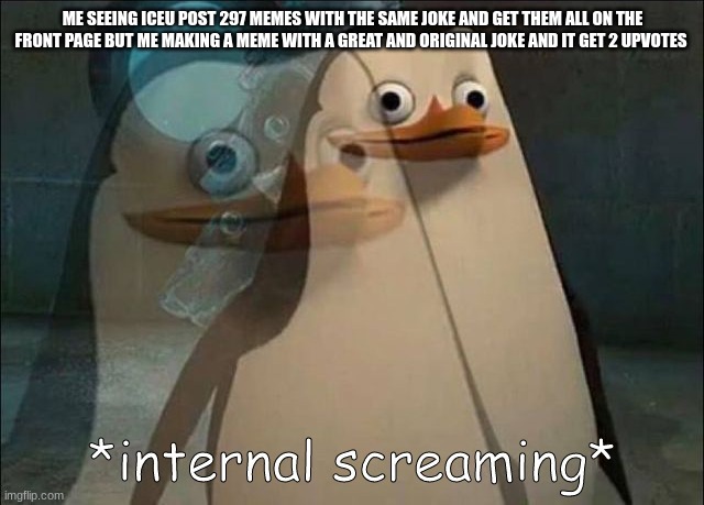 if this meme gets 2 upvotes i will scream | ME SEEING ICEU POST 297 MEMES WITH THE SAME JOKE AND GET THEM ALL ON THE FRONT PAGE BUT ME MAKING A MEME WITH A GREAT AND ORIGINAL JOKE AND IT GET 2 UPVOTES | image tagged in private internal screaming,spooky month,upvote,iceu | made w/ Imgflip meme maker