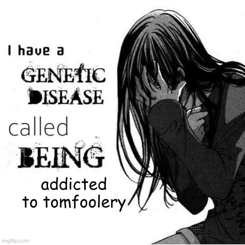 I have a genetic disease called being x | addicted to tomfoolery | image tagged in i have a genetic disease called being x | made w/ Imgflip meme maker