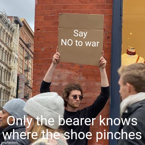 Say NO to war; Only the bearer knows where the shoe pinches | image tagged in memes,guy holding cardboard sign | made w/ Imgflip meme maker