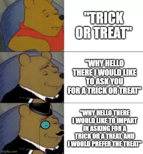 E | "TRICK OR TREAT"; "WHY HELLO THERE I WOULD LIKE TO ASK YOU FOR A TRICK OR TREAT"; "WHY HELLO THERE I WOULD LIKE TO IMPART IN ASKING FOR A TRICK OR A TREAT, AND I WOULD PREFER THE TREAT" | image tagged in fancy pooh | made w/ Imgflip meme maker