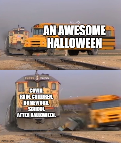oh lordy lord | AN AWESOME HALLOWEEN; COVID, RAIN, CHILDREN, HOMEWORK, SCHOOL AFTER HALLOWEEN. | image tagged in a train hitting a school bus | made w/ Imgflip meme maker