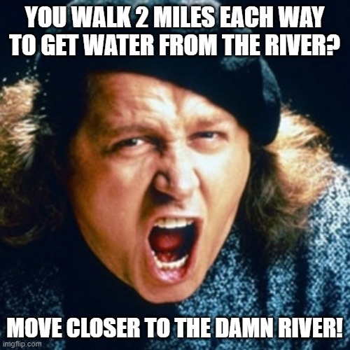 Sam kinison | YOU WALK 2 MILES EACH WAY TO GET WATER FROM THE RIVER? MOVE CLOSER TO THE DAMN RIVER! | image tagged in sam kinison | made w/ Imgflip meme maker