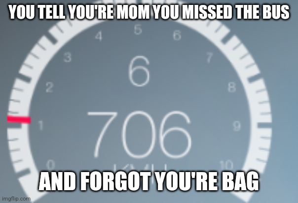 BRRRRRRR | YOU TELL YOU'RE MOM YOU MISSED THE BUS; AND FORGOT YOU'RE BAG | image tagged in speedomeeter go brrr | made w/ Imgflip meme maker