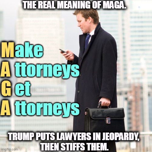THE REAL MEANING OF MAGA. ake
ttorneys
et
ttorneys; M
A
G
A; TRUMP PUTS LAWYERS IN JEOPARDY, 
THEN STIFFS THEM. | image tagged in trump,maga,destroy,lawyers | made w/ Imgflip meme maker