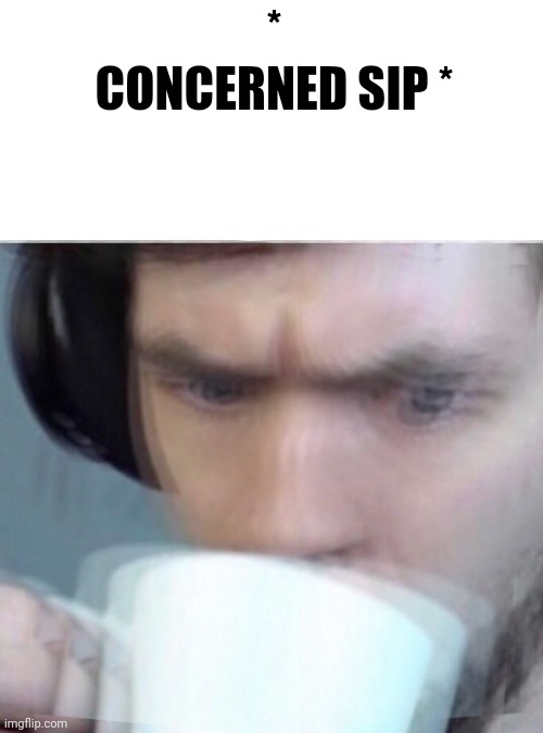 Concerned Sean Intensifies | * CONCERNED SIP * | image tagged in concerned sean intensifies | made w/ Imgflip meme maker