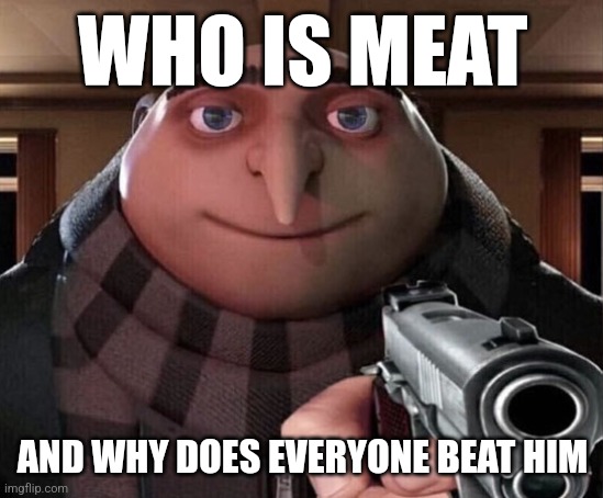 Meat |  WHO IS MEAT; AND WHY DOES EVERYONE BEAT HIM | image tagged in gru gun,memes,goofy memes,wow,oh wow are you actually reading these tags | made w/ Imgflip meme maker
