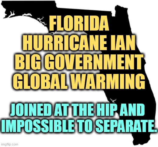 Florida, Republican basket case | FLORIDA
HURRICANE IAN
BIG GOVERNMENT
GLOBAL WARMING; JOINED AT THE HIP AND 
IMPOSSIBLE TO SEPARATE. | image tagged in florida,hurricane,big government,global warming,climate change | made w/ Imgflip meme maker