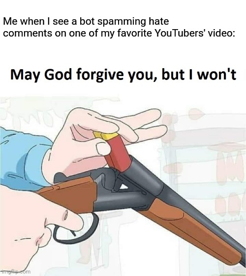 This is just unacceptable! | Me when I see a bot spamming hate comments on one of my favorite YouTubers' video: | image tagged in may god forgive you but i won't | made w/ Imgflip meme maker