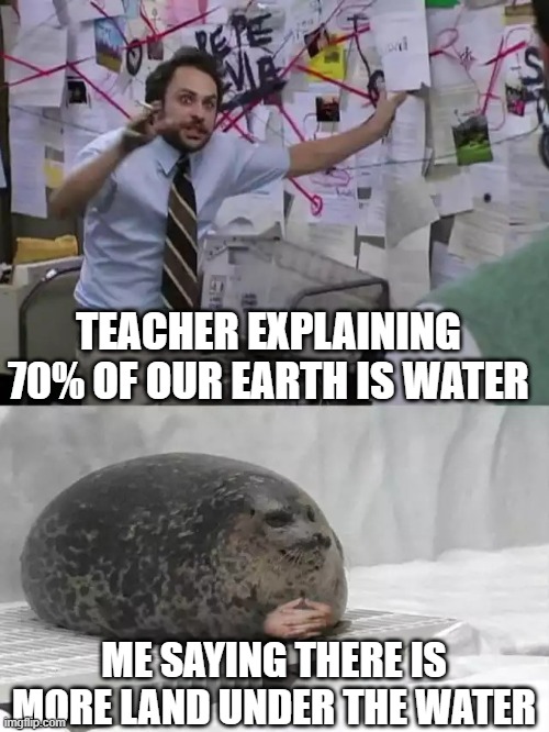 Man explaining to seal |  TEACHER EXPLAINING 70% OF OUR EARTH IS WATER; ME SAYING THERE IS MORE LAND UNDER THE WATER | image tagged in man explaining to seal | made w/ Imgflip meme maker