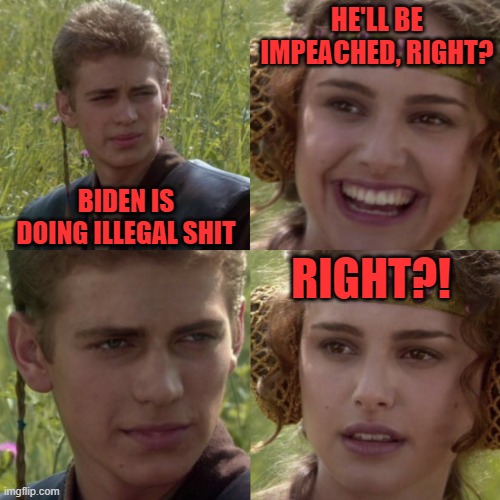 For the better right blank | BIDEN IS DOING ILLEGAL SHIT HE'LL BE IMPEACHED, RIGHT? RIGHT?! | image tagged in for the better right blank | made w/ Imgflip meme maker