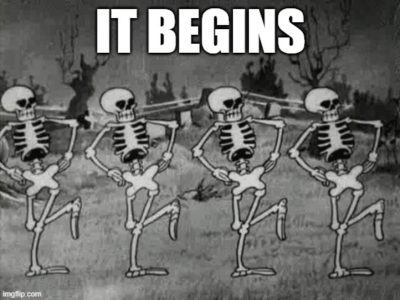 Spooky Scary Skeletons | IT BEGINS | image tagged in spooky scary skeletons | made w/ Imgflip meme maker