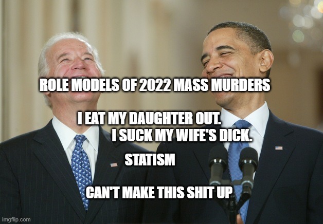 Biden Obama laugh | ROLE MODELS OF 2022 MASS MURDERS                                          I EAT MY DAUGHTER OUT.                              I SUCK MY WIFE'S DICK. STATISM                        CAN'T MAKE THIS SHIT UP | image tagged in biden obama laugh | made w/ Imgflip meme maker