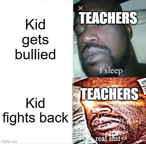 titletest3 | TEACHERS; Kid gets bullied; TEACHERS; Kid fights back | image tagged in memes,sleeping shaq | made w/ Imgflip meme maker