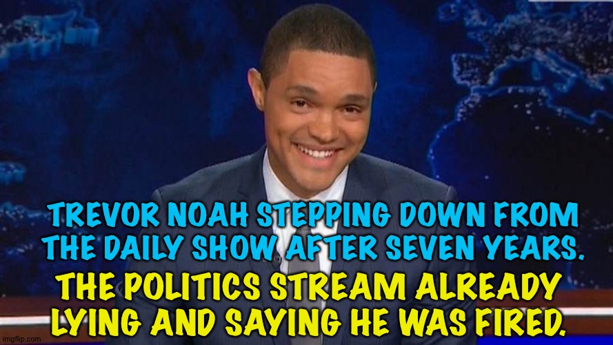 Is there anything they won't lie about? | TREVOR NOAH STEPPING DOWN FROM THE DAILY SHOW AFTER SEVEN YEARS. THE POLITICS STREAM ALREADY LYING AND SAYING HE WAS FIRED. | image tagged in trevor noah | made w/ Imgflip meme maker