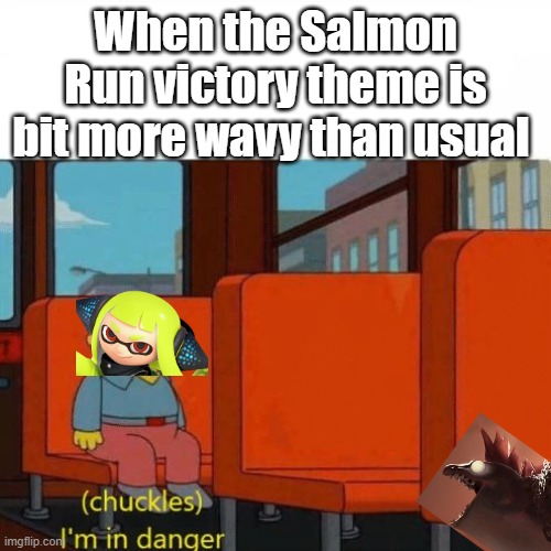 Chuckles, I’m in danger | When the Salmon Run victory theme is bit more wavy than usual | image tagged in chuckles i m in danger | made w/ Imgflip meme maker