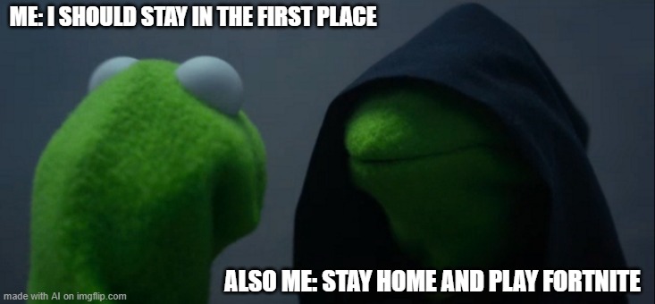 Evil Kermit Meme | ME: I SHOULD STAY IN THE FIRST PLACE; ALSO ME: STAY HOME AND PLAY FORTNITE | image tagged in memes,evil kermit | made w/ Imgflip meme maker