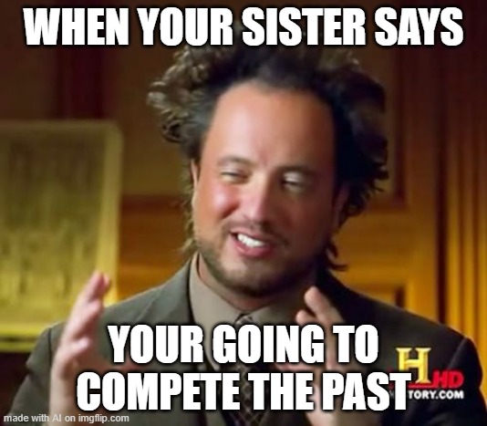 Ancient Aliens Meme | WHEN YOUR SISTER SAYS; YOUR GOING TO COMPETE THE PAST | image tagged in memes,ancient aliens | made w/ Imgflip meme maker