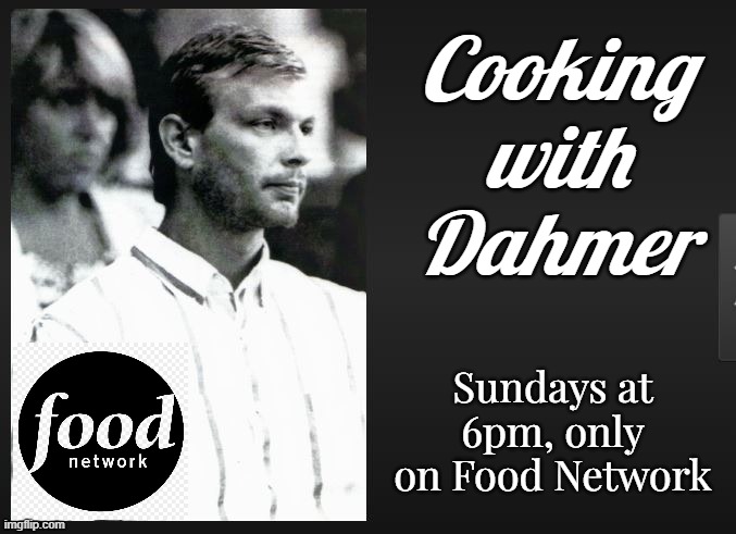 When a network gets desperate for ratings and copies a different genre format. | Cooking
with
Dahmer; Sundays at 6pm, only on Food Network | image tagged in food memes,cooking,cannibalism,jeffrey dahmer,funny memes,tv shows | made w/ Imgflip meme maker