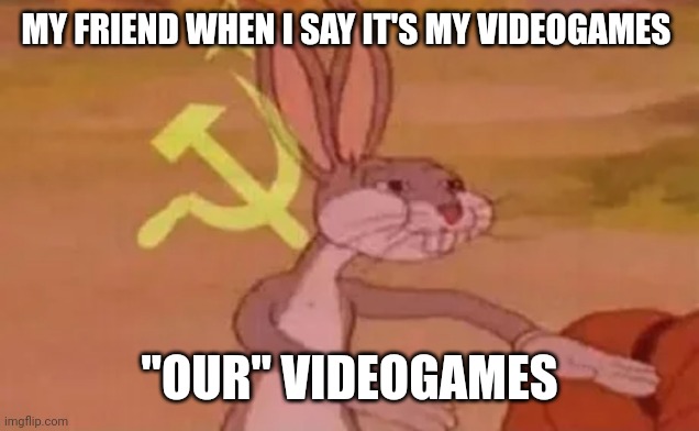 Bugs bunny communist | MY FRIEND WHEN I SAY IT'S MY VIDEOGAMES; "OUR" VIDEOGAMES | image tagged in bugs bunny communist | made w/ Imgflip meme maker