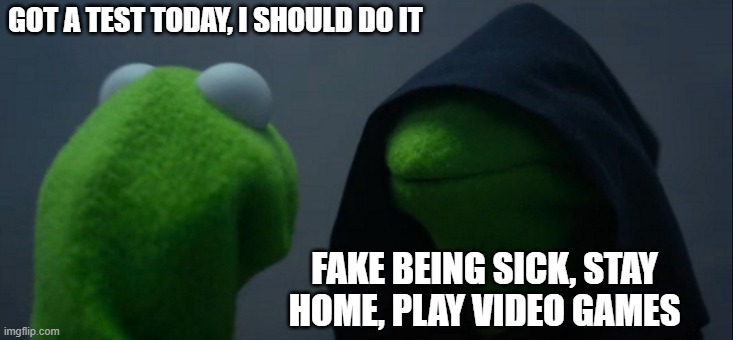 Evil Kermit | GOT A TEST TODAY, I SHOULD DO IT; FAKE BEING SICK, STAY HOME, PLAY VIDEO GAMES | image tagged in memes,evil kermit | made w/ Imgflip meme maker