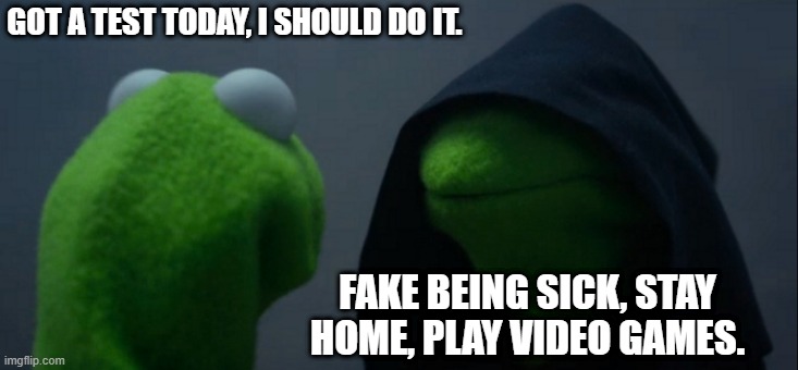 Evil Kermit | GOT A TEST TODAY, I SHOULD DO IT. FAKE BEING SICK, STAY HOME, PLAY VIDEO GAMES. | image tagged in memes,evil kermit | made w/ Imgflip meme maker