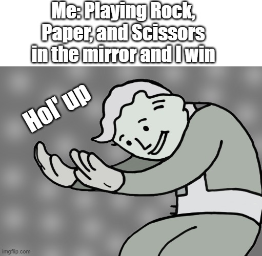 How did I win Rock, Paper, Scissors in a mirror | Me: Playing Rock, Paper, and Scissors in the mirror and I win; Hol' up | image tagged in hol up | made w/ Imgflip meme maker