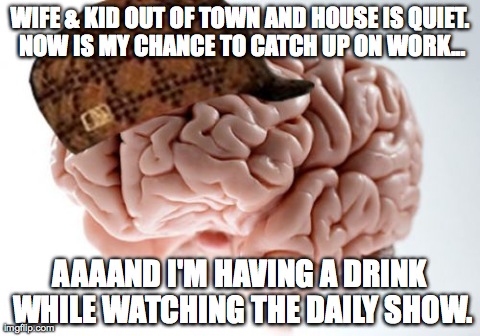Scumbag Brain Meme | WIFE & KID OUT OF TOWN AND HOUSE IS QUIET. NOW IS MY CHANCE TO CATCH UP ON WORK... AAAAND I'M HAVING A DRINK WHILE WATCHING THE DAILY SHOW. | image tagged in memes,scumbag brain,AdviceAnimals | made w/ Imgflip meme maker