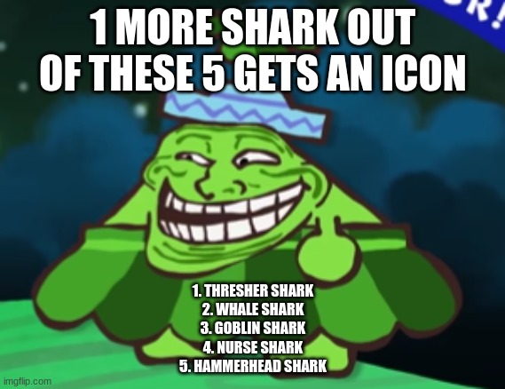 or should i just make all of them | 1 MORE SHARK OUT OF THESE 5 GETS AN ICON; 1. THRESHER SHARK
2. WHALE SHARK
3. GOBLIN SHARK
4. NURSE SHARK
5. HAMMERHEAD SHARK | made w/ Imgflip meme maker