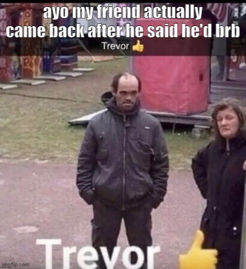 trevor |  ayo my friend actually came back after he said he'd brb | image tagged in trevor | made w/ Imgflip meme maker