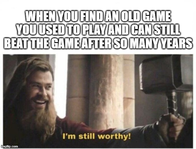 I'm sure this is relatable with most people | WHEN YOU FIND AN OLD GAME YOU USED TO PLAY AND CAN STILL BEAT THE GAME AFTER SO MANY YEARS | image tagged in i'm still worthy,video games | made w/ Imgflip meme maker