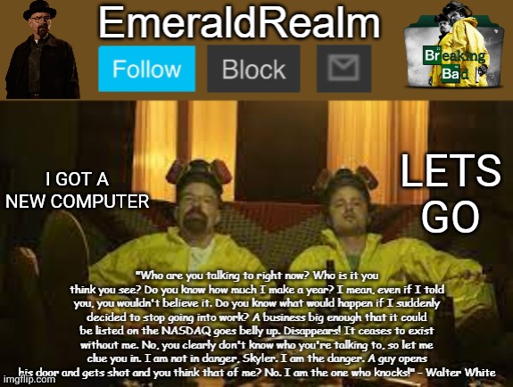 Walter White Template for EmeraldRealm | I GOT A NEW COMPUTER; LETS GO | image tagged in walter white template for emeraldrealm | made w/ Imgflip meme maker
