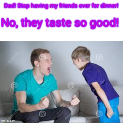 Dad! Stop having my friends over for dinner! No, they taste so good! | made w/ Imgflip meme maker