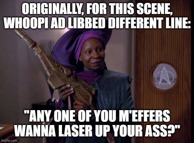 What She Should Have Said | ORIGINALLY, FOR THIS SCENE, WHOOPI AD LIBBED DIFFERENT LINE:; "ANY ONE OF YOU M'EFFERS WANNA LASER UP YOUR ASS?" | image tagged in guinan with a rifle | made w/ Imgflip meme maker