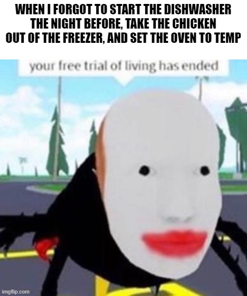Your free trial of living has exeded | WHEN I FORGOT TO START THE DISHWASHER THE NIGHT BEFORE, TAKE THE CHICKEN OUT OF THE FREEZER, AND SET THE OVEN TO TEMP | image tagged in your free trial of living has exeded | made w/ Imgflip meme maker