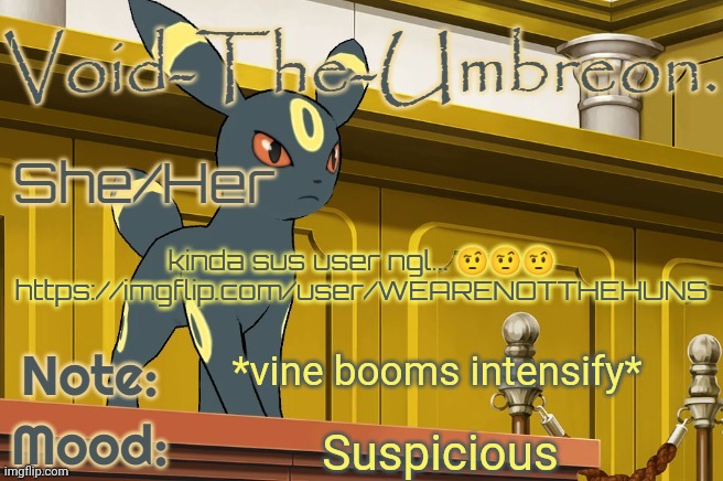 Void-The-Umbreon. Template | kinda sus user ngl... 🤨🤨🤨 https://imgflip.com/user/WEARENOTTHEHUNS; *vine booms intensify*; Suspicious | image tagged in void-the-umbreon template | made w/ Imgflip meme maker